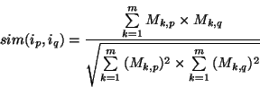 \begin{displaymath}
sim(i_p,i_q) = \frac{{\sum\limits_{k = 1}^m {M_{k,p} \times...
...{k,p} )^2 \times \sum\limits_{k = 1}^m {(M_{k,q} )^2 } } } }}
\end{displaymath}